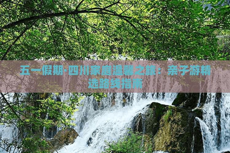 五一假期·四川家庭温馨之旅：亲子游精选路线指南