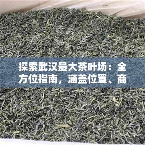 武汉三大茶叶市场全攻略：位置、商家及采购指南