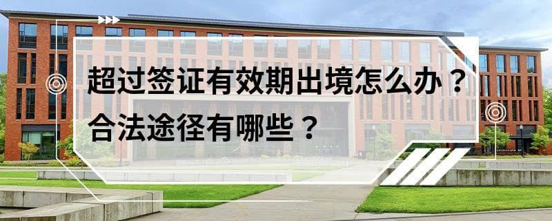 超过签证有效期出境怎么办？合法途径有哪些？