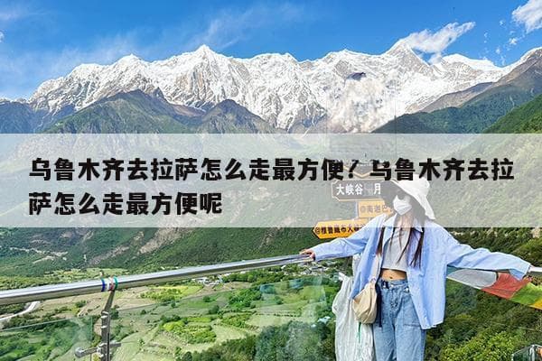乌鲁木齐至拉萨：火车需经西宁，自驾可选青藏线