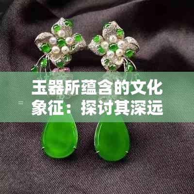 玉器所蕴含的文化象征：探讨其深远的历史意义与独特价值