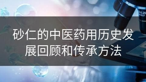 砂仁的中医药用历史发展回顾和传承方法