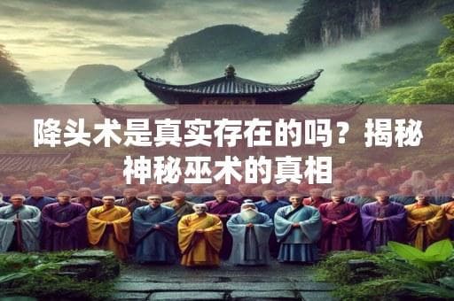 降头术是真实存在的吗？揭秘神秘巫术的真相