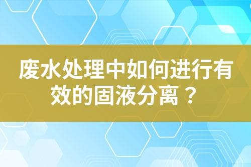 废水处理中如何进行有效的固液分离？