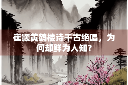 崔颢黄鹤楼诗千古绝唱，为何却鲜为人知？