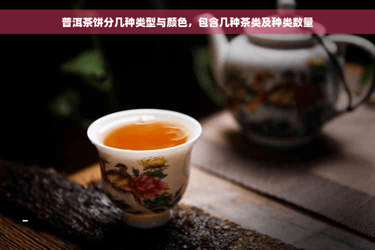 普洱茶饼分几种类型与颜色，包含几种茶类及种类数量