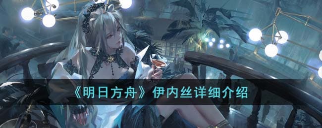 明日方舟新角色伊内丝详解：神秘情报官的多重技能猜测