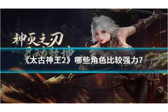 《太古神王2》强力角色推荐与分析：炎龙帝辛、星辰法师安娜和暗夜刺客莉莉丝