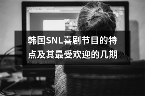 韩国SNL喜剧节目的特点及其最受欢迎的几期
