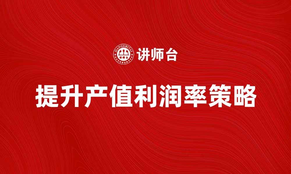 提升产值利润率的有效策略与方法解析