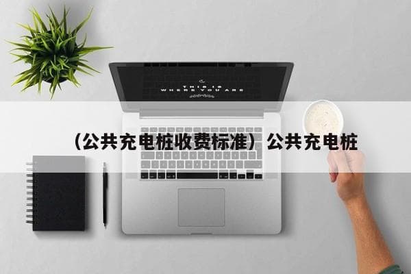 公共充电桩使用指南：收费标准、使用方法与安装条件全解析