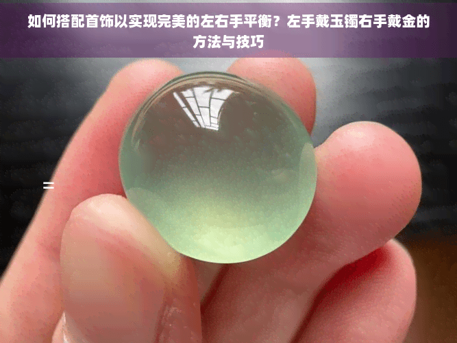 如何搭配首饰以实现完美的左右手平衡？左手戴玉镯右手戴金的方法与技巧