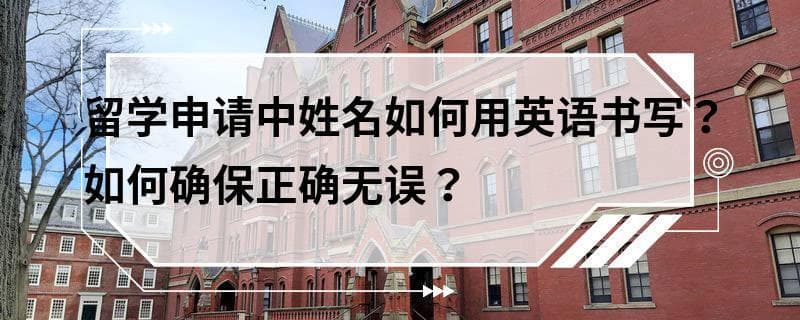 留学申请中姓名如何用英语书写？如何确保正确无误？