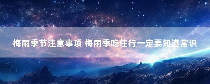 梅雨季节注意事项 梅雨季吃住行一定要知道的常识