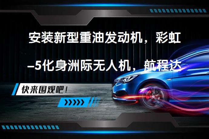 安装新型重油发动机，彩虹-5化身洲际无人机，航程达到1万公里