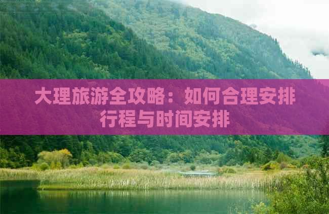 大理旅游全攻略：怎样合理安排行程与时间安排