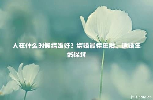 人在什么时候结婚好？结婚最佳年龄、适婚年龄探讨