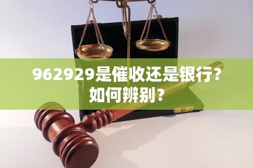 962929是催收还是银行？如何辨别？