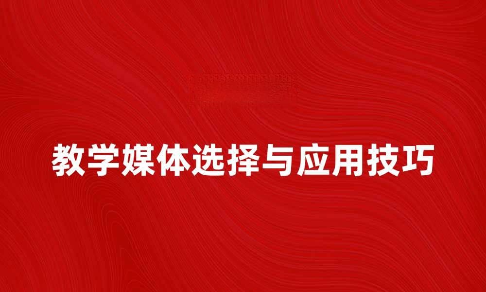 提升课堂效果的教学媒体选择与应用技巧