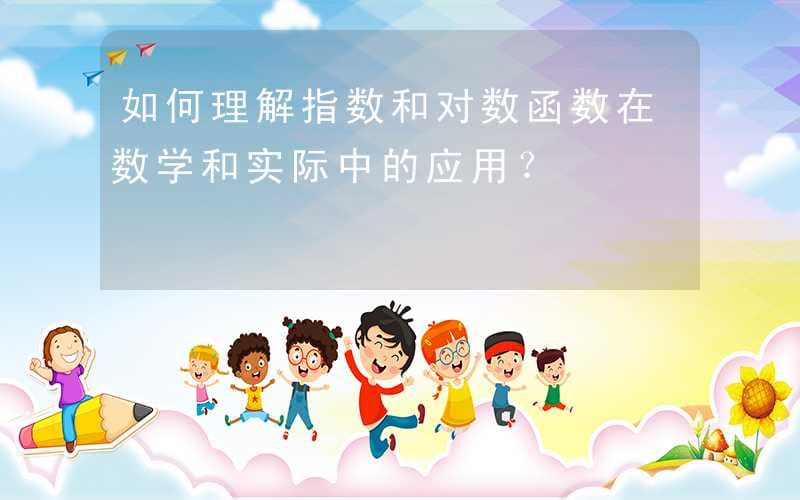 如何理解指数和对数函数在数学和实际中的应用？