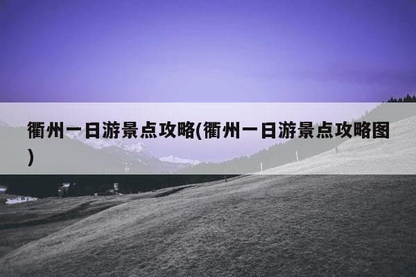 衢州一日游景点攻略(衢州一日游景点攻略图)