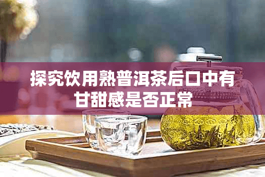 探究饮用熟普洱茶后口中有甘甜感是否正常