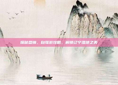 探秘盘锦，自驾游攻略，解锁辽宁湿地之美