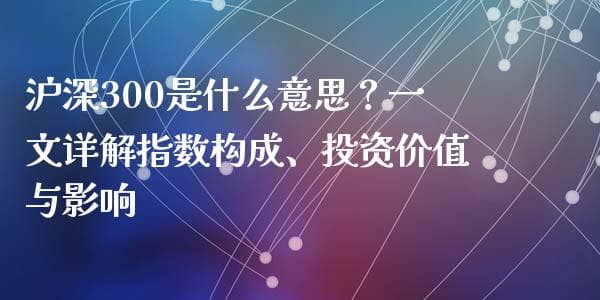沪深300是什么意思？一文详解指数构成、投资价值与影响
