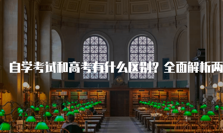 自学考试和高考有什么区别？全面解析两者的差异