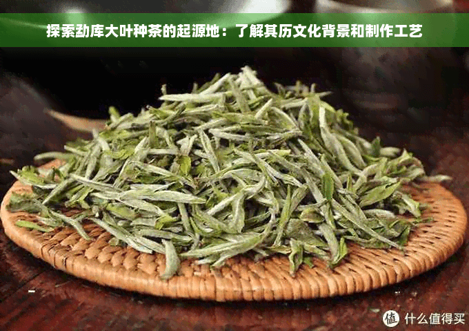 探索勐库大叶种茶的起源地：了解其历史文化背景和制作工艺