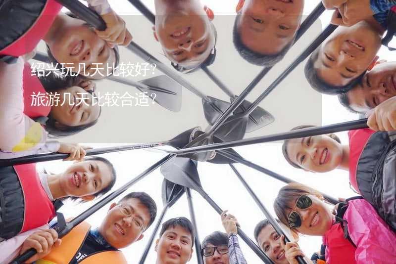 绍兴玩几天比较好？ 绍兴旅游几天比较合适？