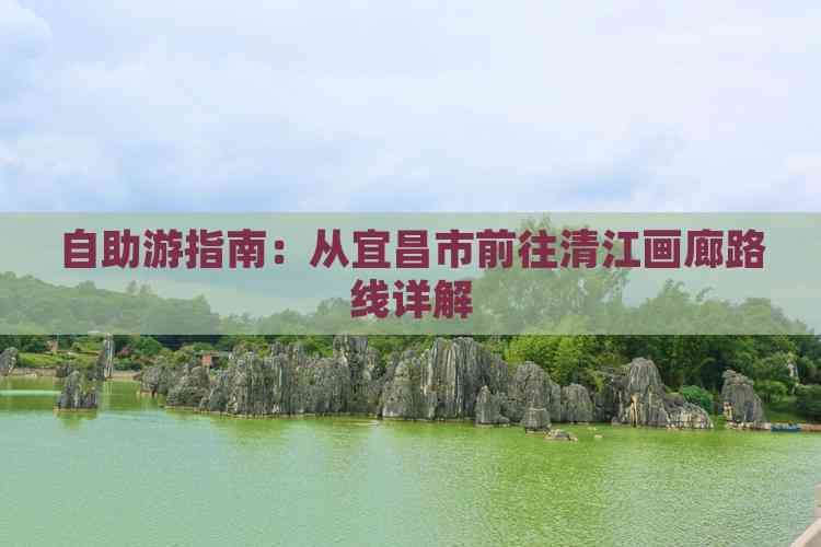 自助游指南：从宜昌市前往清江画廊路线详解
