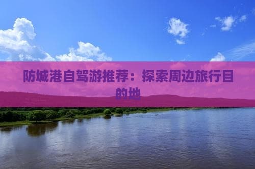 防城港自驾游推荐：探索周边旅行目的地