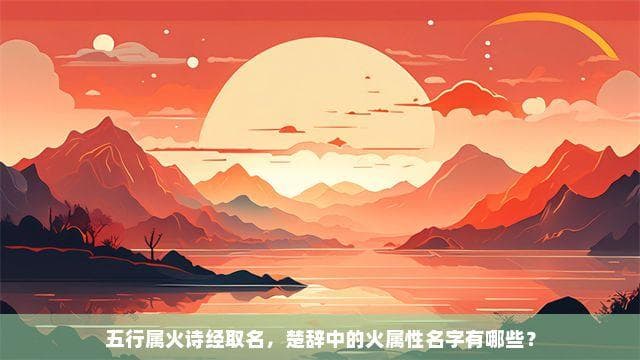 五行属火诗经取名，楚辞中的火属性名字有哪些？