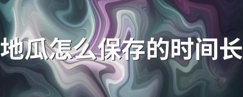 地瓜怎么保存的时间长？三种实用保存方法详解