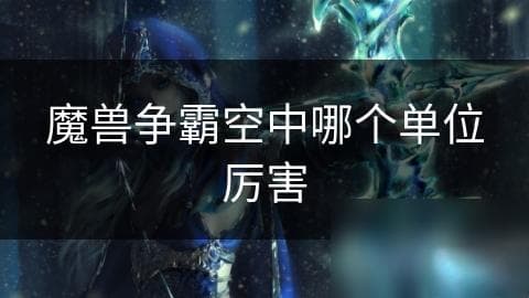 揭秘魔兽争霸：空中单位如何成为战场上的制胜关键？