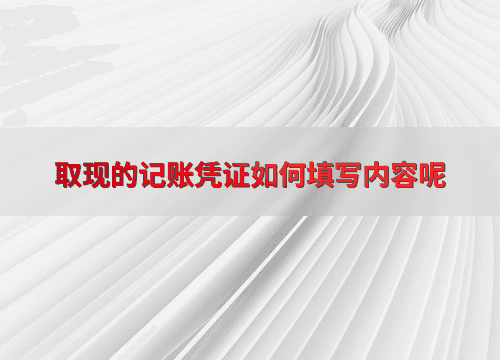 取现的记账凭证如何填写内容呢