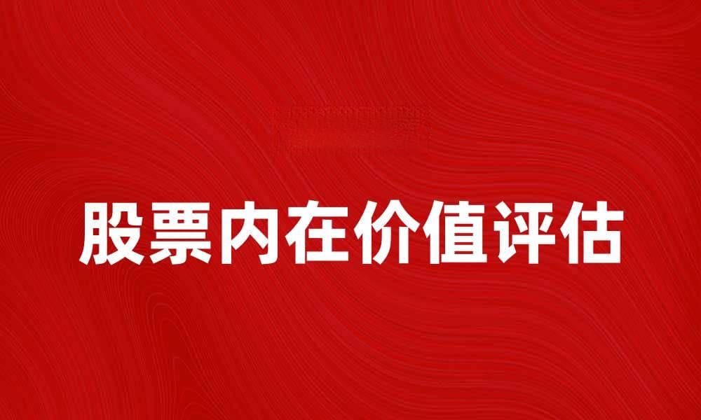 如何评估股票内在价值，助你投资决策更精准