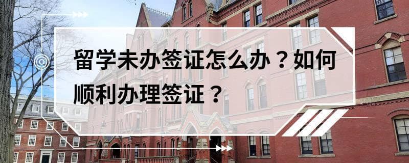 留学未办签证怎么办？如何顺利办理签证？