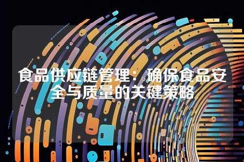 食品供应链管理：确保食品安全与质量的关键策略