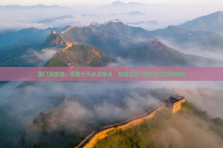 厦门深度游：探索十大必访景点包含曾厝垵的全方位旅游指南