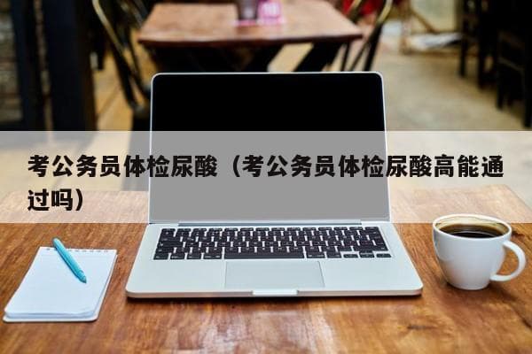 公务员体检指南：尿酸指标解读与应对方案
