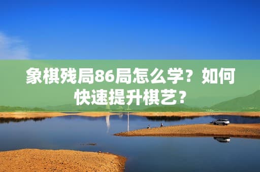 象棋残局86局怎么学？如何快速提升棋艺？