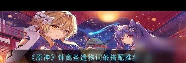 《原神》钟离圣遗物词条搭配推荐介绍