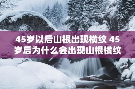 45岁以后山根出现横纹的原因及应对方法
