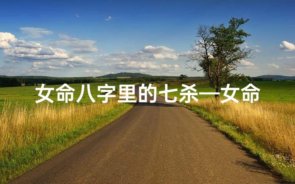 女命八字里的七杀—女命八字七杀详解：命运转折的关键点