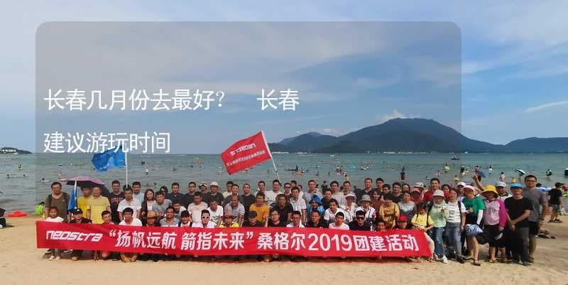 长春几月份去最好？ 长春建议游玩时间