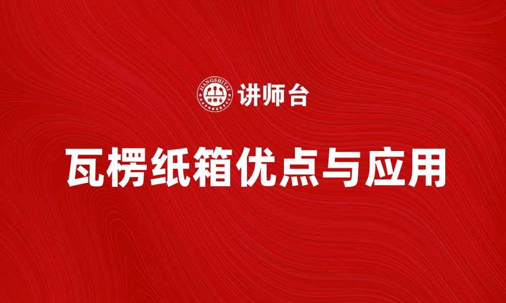 瓦楞纸箱的优点与应用解析，助您选择最佳包装方案