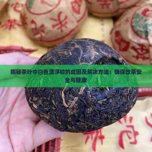 揭秘茶叶中白色漂浮物的成因及解决方法：确保饮茶安全与健康