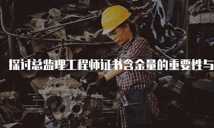 探讨总监理工程师证书含金量的重要性与市场前景